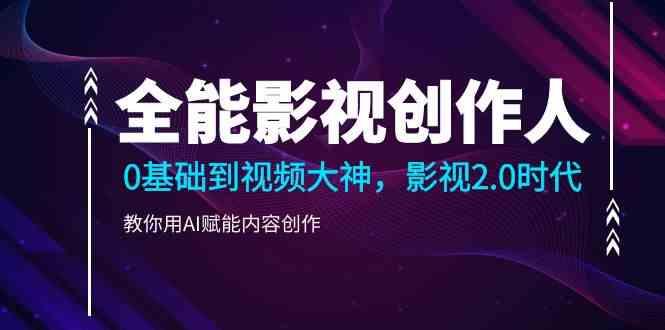 全能影视创作人，0基础到视频大神，影视2.0时代，教你用AI赋能内容创作(更新85节)-Ai创业网