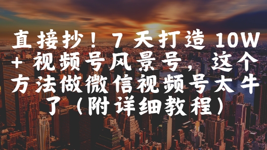 直接抄！7 天打造 10W + 视频号风景号，这个方法做微信视频号太牛了(附详细教程)-Ai创业网