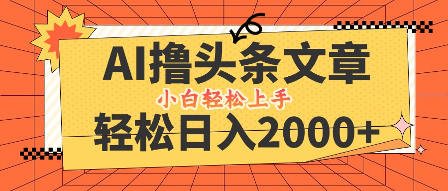 AI撸头条最新玩法，轻松日入2000+，当天起号，第二天见收益，小白轻松…-Ai创业网