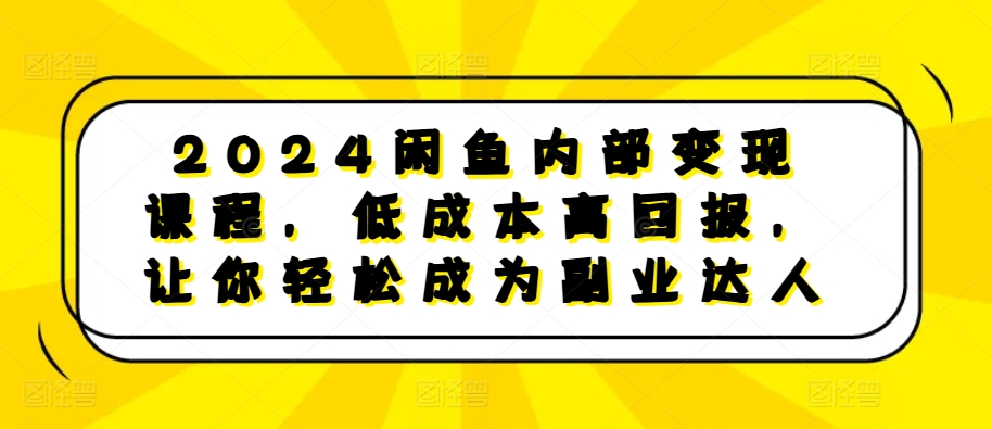 2024闲鱼内部变现课程，低成本高回报，让你轻松成为副业达人-Ai创业网