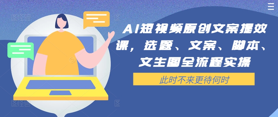 AI短视频原创文案提效课，选题、文案、脚本、文生图全流程实操-Ai创业网