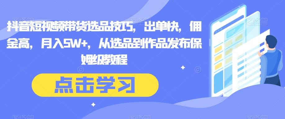 抖音短视频带货选品技巧，出单快，佣金高，月入5W+，从选品到作品发布保姆级教程-Ai创业网