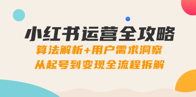 小红书运营全攻略：算法解析+用户需求洞察，从起号到变现全流程拆解-Ai创业网