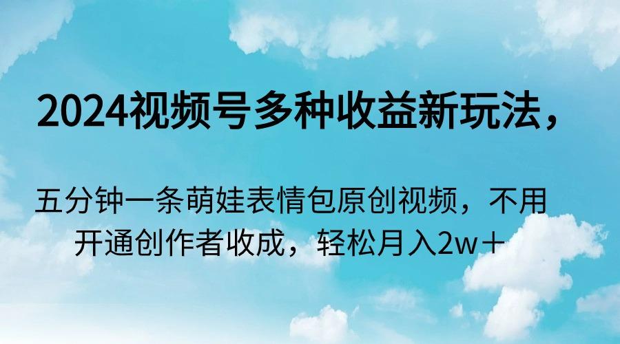 2024视频号多种收益新玩法，五分钟一条萌娃表情包原创视频，不用开通创...-Ai创业网