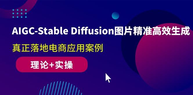 AIGC-Stable Diffusion图片精准高效生成 真正落地电商应用案例(理论+实操-Ai创业网