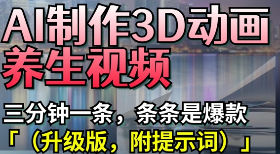 AI制作3D动画养生视频，三分钟一条，条条是爆款(升级版，附提示词)-Ai创业网