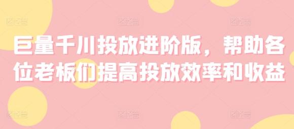 巨量千川投放进阶版，帮助各位老板们提高投放效率和收益-Ai创业网