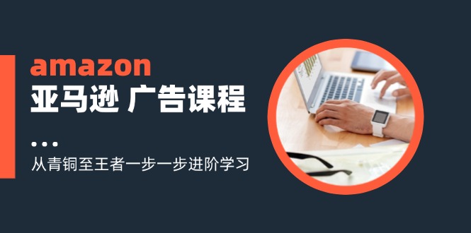amazon亚马逊 广告课程：从青铜至王者一步一步进阶学习(16节-Ai创业网