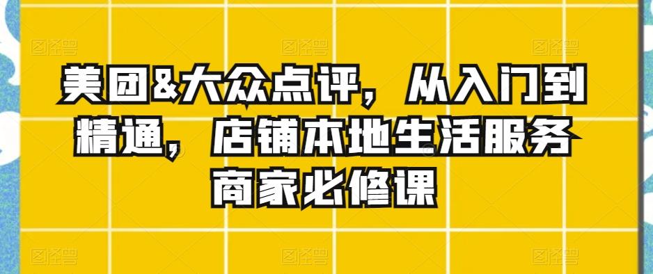 美团&大众点评，从入门到精通，店铺本地生活服务商家必修课-Ai创业网