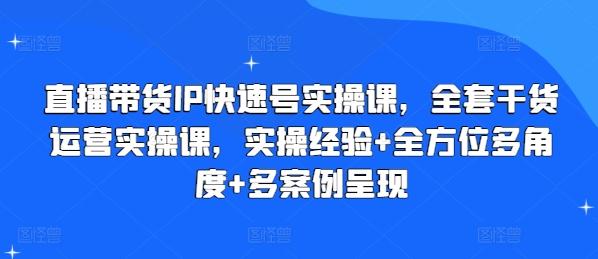 直播带货IP快速号实操课，全套干货运营实操课，实操经验+全方位多角度+多案例呈现-Ai创业网
