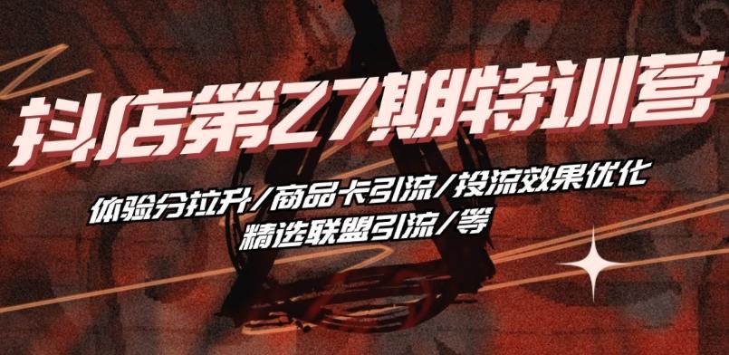 抖音小店·第27期特训营 体验分拉升/商品卡引流/投流效果优化/精选联盟引流/等-Ai创业网