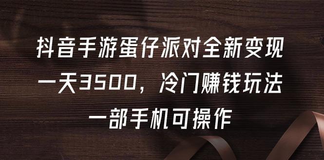 (9823期)抖音手游蛋仔派对全新变现，一天3500，冷门赚钱玩法，一部手机可操作-Ai创业网
