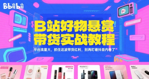 B站好物悬赏带货实战教程，平台流量大，抓住这波带货红利，别再盯着抖音内卷了-Ai创业网