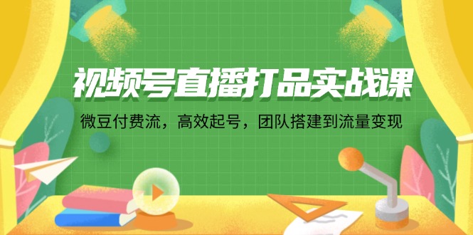 视频号直播打品实战课：微 豆 付 费 流，高效起号，团队搭建到流量变现-Ai创业网