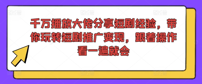 千万播放大佬分享短剧经验，带你玩转短剧推广变现，跟着操作看一遍就会-Ai创业网