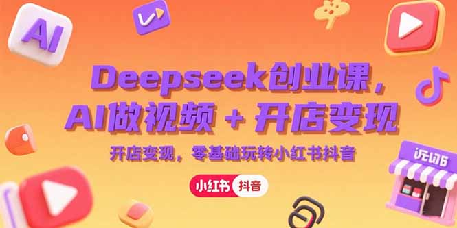 Deepseek创业课，AI做视频+开店变现，零基础玩转小红书抖音-Ai创业网