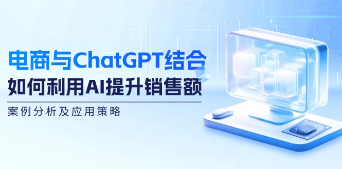 电商与ChatGPT结合：如何利用AI提升销售额，案例分析及应用策略-Ai创业网