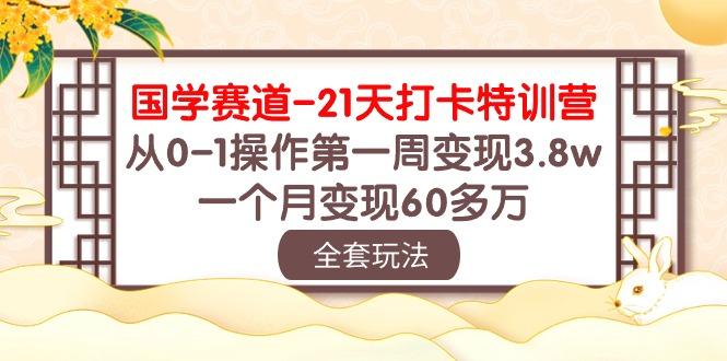 国学 赛道-21天打卡特训营：从0-1操作第一周变现3.8w，一个月变现60多万-Ai创业网