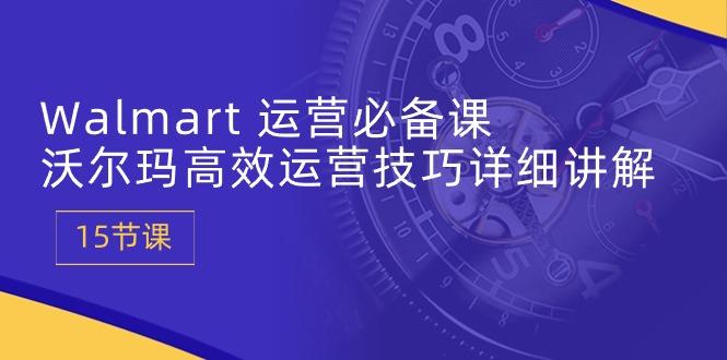 Walmart 运营必备课：沃尔玛高效运营技巧详细讲解 (15节课-Ai创业网