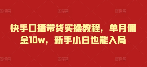 快手口播带货实操教程，单月佣金10w，新手小白也能入局-Ai创业网