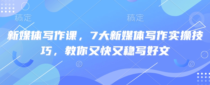 新媒体写作课，7大新媒体写作实操技巧，教你又快又稳写好文-Ai创业网