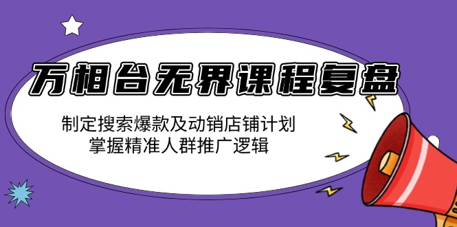 万相台无界课程复盘：制定搜索爆款及动销店铺计划，掌握精准人群推广逻辑-Ai创业网