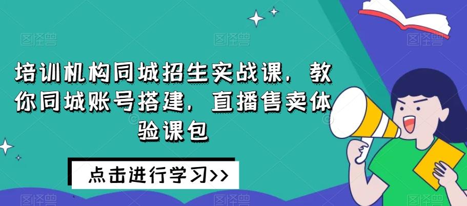 培训机构同城招生实战课，教你同城账号搭建，直播售卖体验课包-Ai创业网