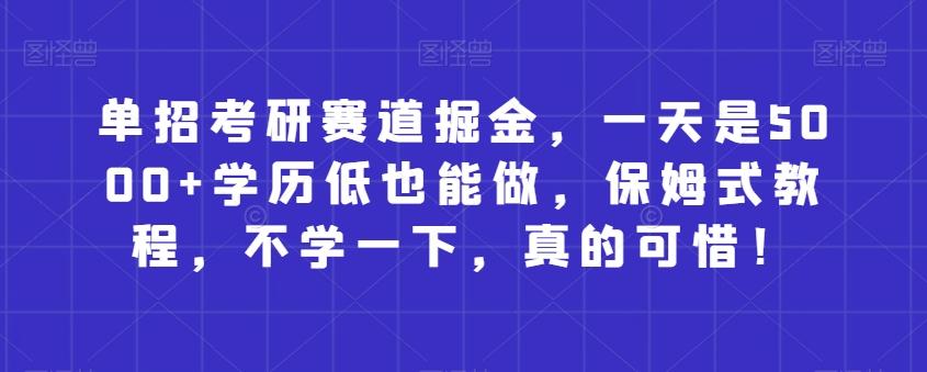 单招考研赛道掘金，一天是5000+学历低也能做，保姆式教程，不学一下，真的可惜！-Ai创业网