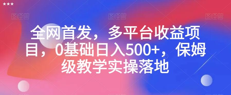 全网首发，多平台收益项目，0基础日入500+，保姆级教学实操落地【揭秘】-Ai创业网