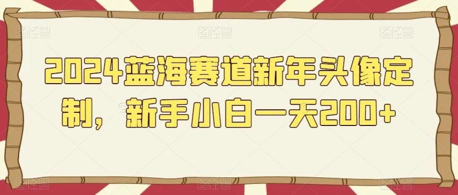 2024蓝海赛道新年头像定制，新手小白一天200+-Ai创业网