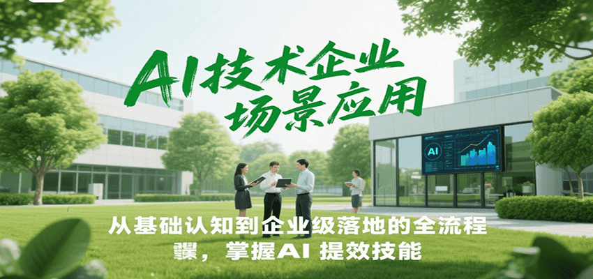AI技术企业场景应用，从基础认知到企业级落地的全流程，掌握AI提效技能！-Ai创业网