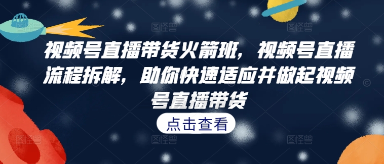视频号直播带货火箭班，​视频号直播流程拆解，助你快速适应并做起视频号直播带货-Ai创业网