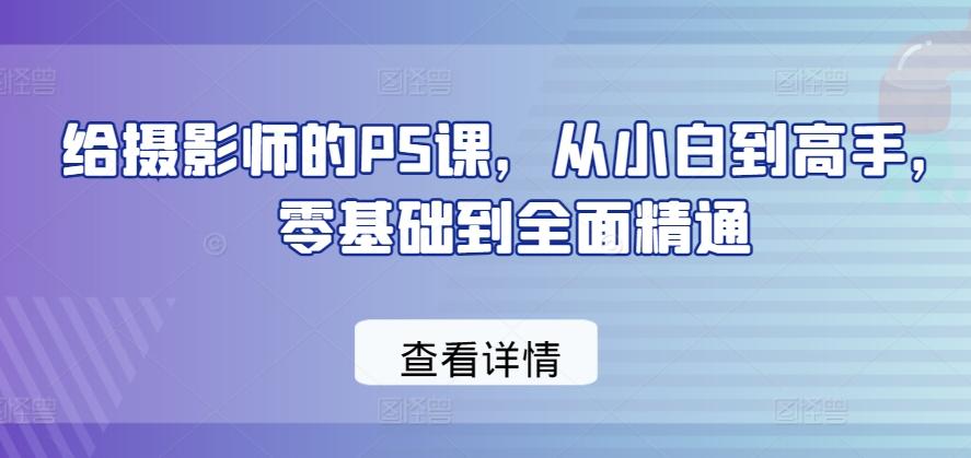给摄影师的PS课，从小白到高手，零基础到全面精通-Ai创业网