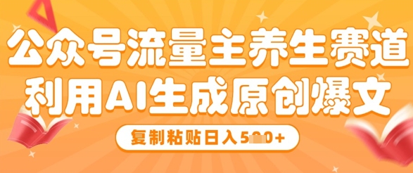 公众号流量主养生赛道，利用AI生成原创爆文，复制粘贴日入5张-Ai创业网