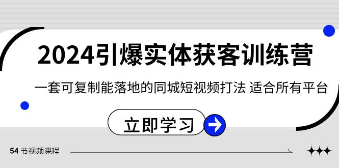 2024引爆实体获客训练营，一套可复制能落地的同城短视频打法，适合所有平台-Ai创业网