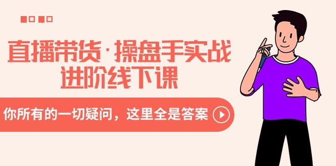 直播带货·操盘手实战进阶线下课：你所有的一切疑问，这里全是答案-Ai创业网