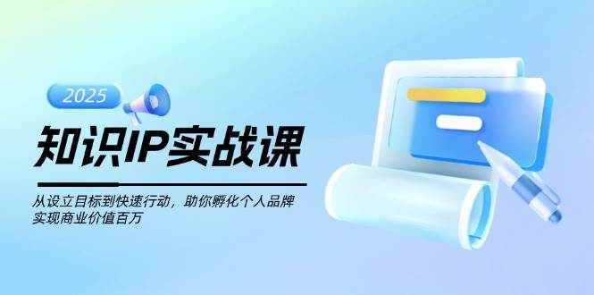 知识IP实战课，从设立目标到快速行动，助你孵化个人品牌，实现商业价值百万-Ai创业网