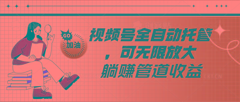 视频号全自动托管，有微信就能做的项目，可无限放大躺赚管道收益-Ai创业网