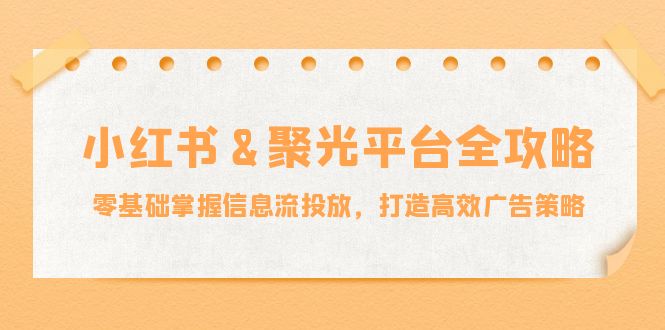小红薯&聚光平台全攻略：零基础掌握信息流投放，打造高效广告策略-Ai创业网