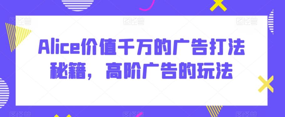 Alice价值千万的广告打法秘籍，高阶广告的玩法-Ai创业网