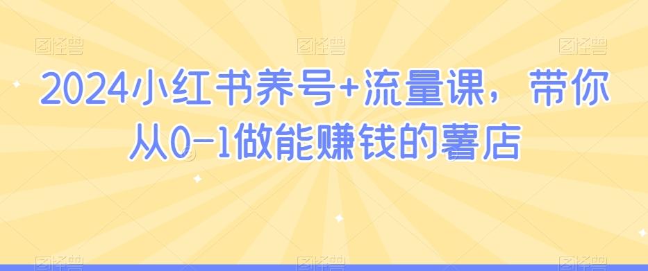 2024小红书养号+流量课，带你从0-1做能赚钱的薯店-Ai创业网