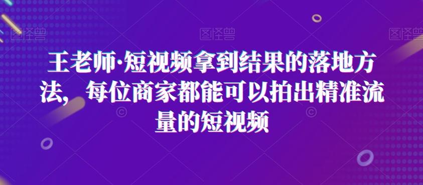 王老师·短视频拿到结果的落地方法，每位商家都能可以拍出精准流量的短视频-Ai创业网