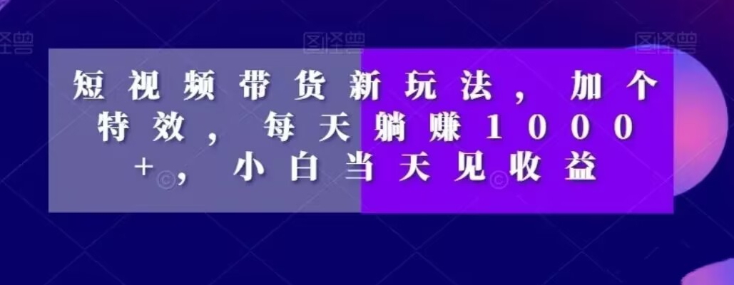 短视频带货新玩法，加个特效，每天躺赚1000+，小白当天见收益【揭秘】-Ai创业网