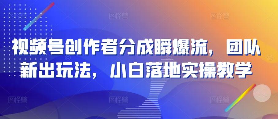 视频号创作者分成瞬爆流，团队新出玩法，小白落地实操教学【揭秘】-Ai创业网