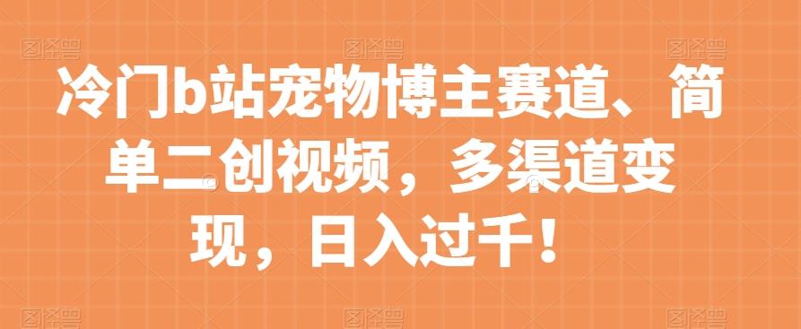 冷门b站宠物博主赛道，简单二创视频，多渠道变现，日入过千！【揭秘】-Ai创业网