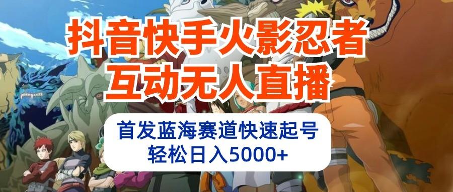 抖音快手火影忍者互动无人直播，首发蓝海赛道快速起号，轻松日入5000+-Ai创业网