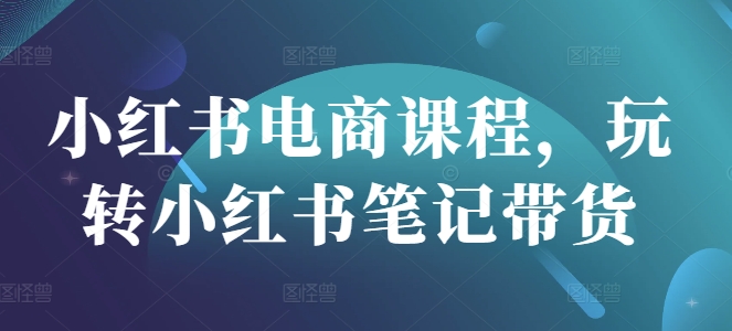 小红书电商课程，玩转小红书笔记带货-Ai创业网