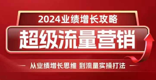 2024超级流量营销，2024业绩增长攻略，从业绩增长思维到流量实操打法-Ai创业网