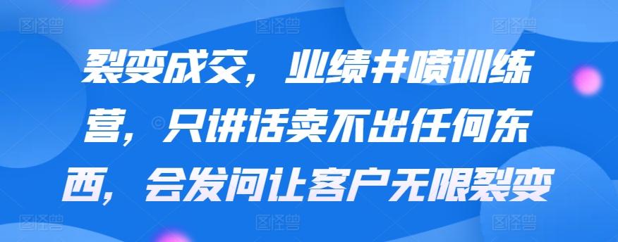 裂变成交，业绩井喷训练营，只讲话卖不出任何东西，会发问让客户无限裂变-Ai创业网