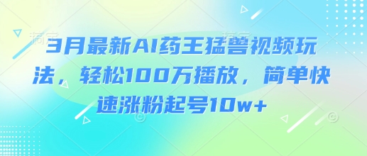 3月最新AI药王猛兽视频玩法，轻松100W播放，简单快速涨粉起号10w+-Ai创业网